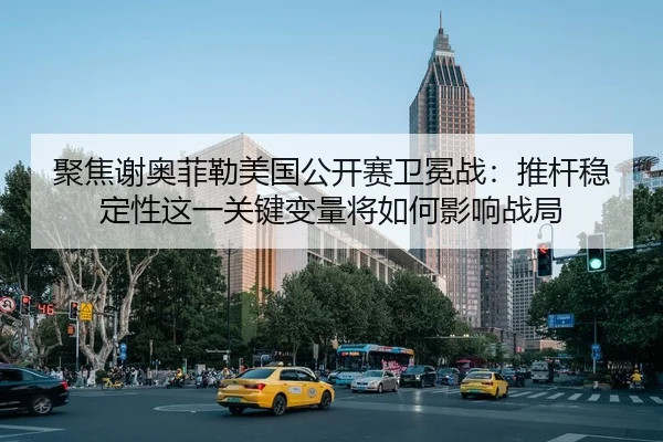 聚焦谢奥菲勒美国公开赛卫冕战：推杆稳定性这一关键变量将如何影响战局