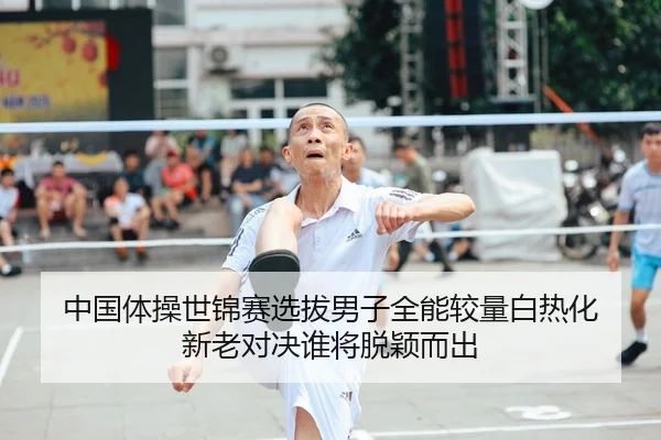 中国体操世锦赛选拔男子全能较量白热化 新老对决谁将脱颖而出